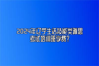 2024年辽宁生活技能类雅思考试培训班学费？