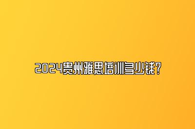 2024贵州雅思培训多少钱？