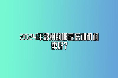 2024年郑州的哪家培训机构更好？