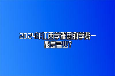 2024年江西学雅思的学费一般是多少？