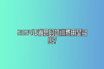 2024年雅思的培训费用是多少？