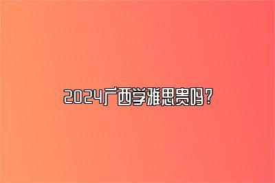 2024广西学雅思贵吗?