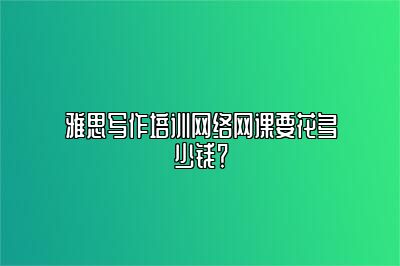 雅思写作培训网络网课要花多少钱？