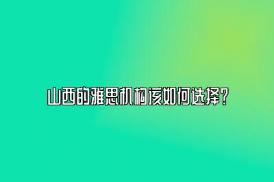 山西的雅思机构该如何选择？