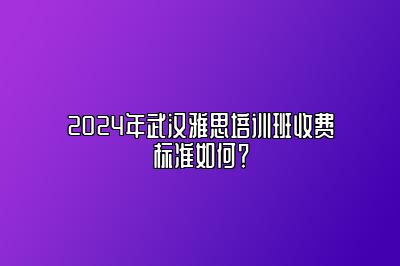 2024年武汉雅思培训班收费标准如何？