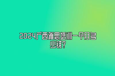 2024广西雅思培训一个月多少钱？