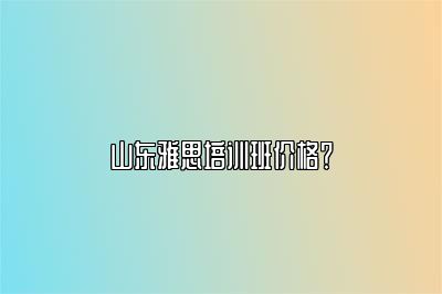 山东雅思培训班价格？