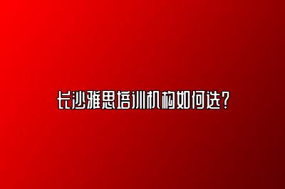 长沙雅思培训机构如何选？