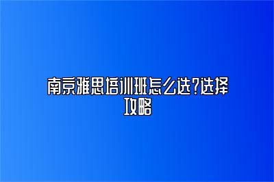 南京雅思培训班怎么选？选择攻略