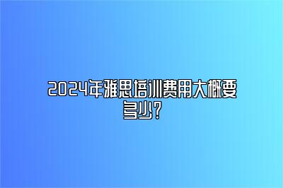 2024年雅思培训费用大概要多少？