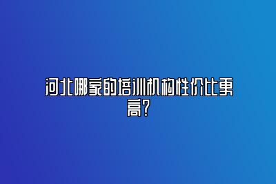 河北哪家的培训机构性价比更高？