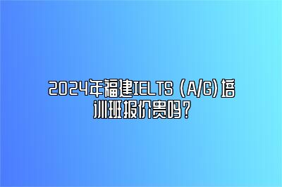 2024年福建IELTS (A/G)培训班报价贵吗？