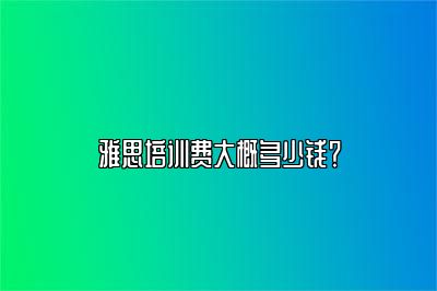 雅思培训费大概多少钱？