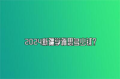 2024新疆学雅思多少钱？