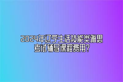 2024年辽宁生活技能类雅思考试辅导课程费用？