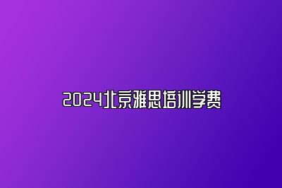 2024北京雅思培训学费