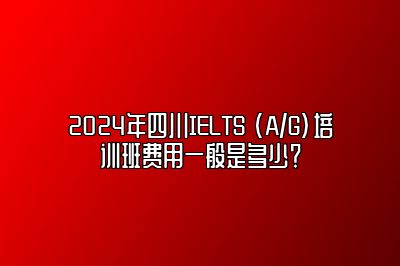 2024年四川IELTS (A/G)培训班费用一般是多少？