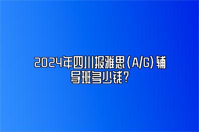 2024年四川报雅思(A/G)辅导班多少钱?