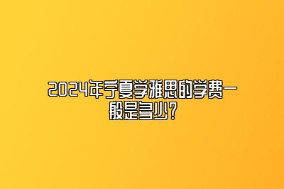 2024年宁夏学雅思的学费一般是多少？