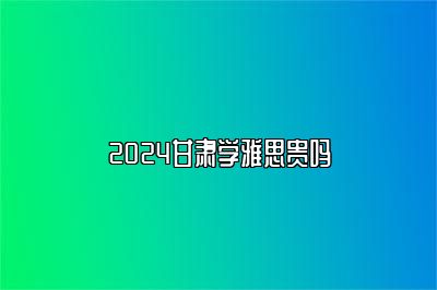 2024甘肃学雅思贵吗