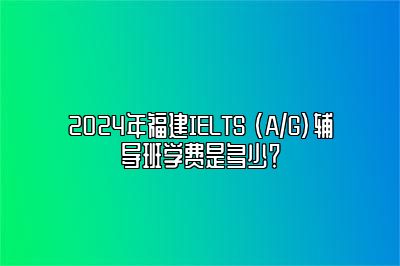 2024年福建IELTS (A/G)辅导班学费是多少？