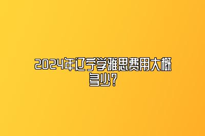 2024年辽宁学雅思费用大概多少？