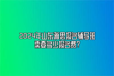 2024年山东雅思报名辅导班需要多少报名费?