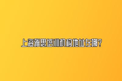 上海雅思培训机构地址在哪？