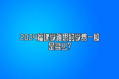 2024福建学雅思的学费一般是多少？