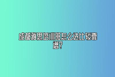 成都雅思培训班怎么选比较靠谱？