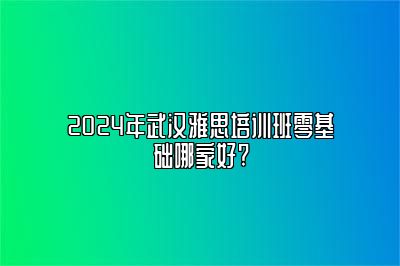 2024年武汉雅思培训班零基础哪家好?