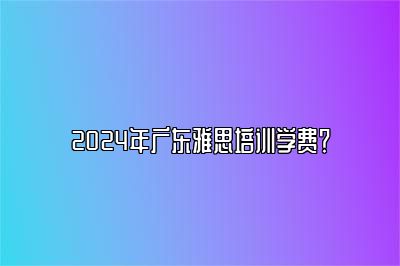 2024年广东雅思培训学费？