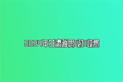 2024年甘肃雅思1对1收费