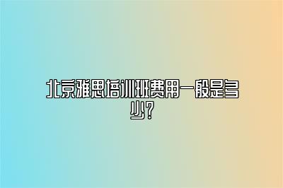 北京雅思培训班费用一般是多少？