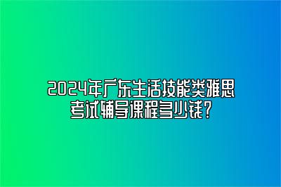 2024年广东生活技能类雅思考试辅导课程多少钱？