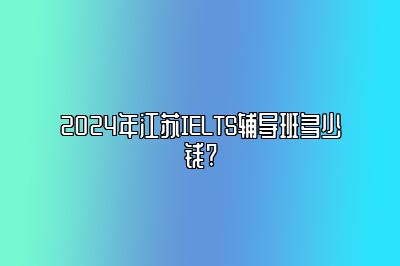 2024年江苏IELTS辅导班多少钱?