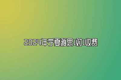 2024年宁夏雅思1对1收费