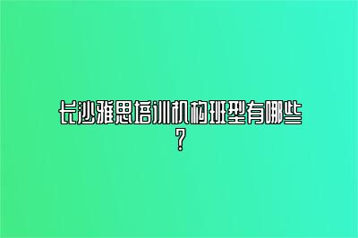 长沙雅思培训机构班型有哪些？