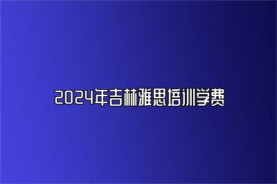 2024年吉林雅思培训学费