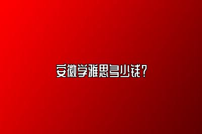 安徽学雅思多少钱？