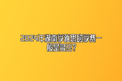 2024年湖南学雅思的学费一般是多少？