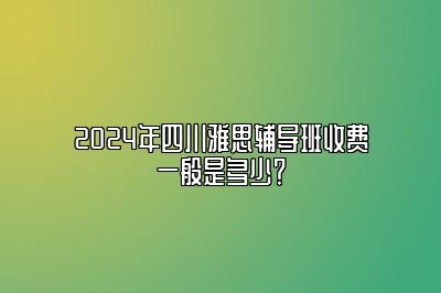 2024年四川雅思辅导班收费一般是多少？