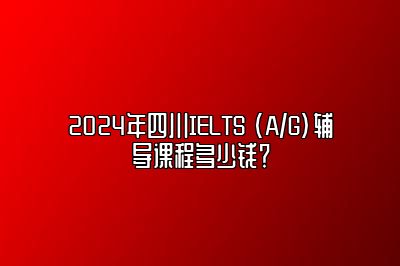 2024年四川IELTS (A/G)辅导课程多少钱？