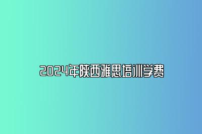 2024年陕西雅思培训学费