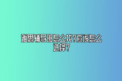 雅思辅导班怎么找？应该怎么选择？