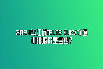 2024年江苏IELTS (UKVI)培训班报价是多少？