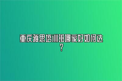 重庆雅思培训班哪家好如何选？