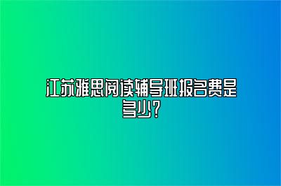 江苏雅思阅读辅导班报名费是多少？