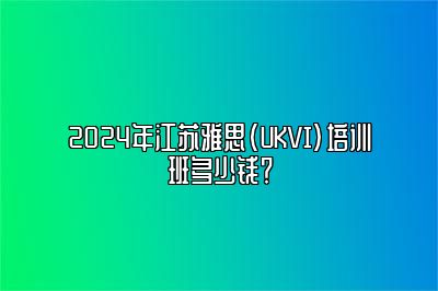 2024年江苏雅思(UKVI)培训班多少钱？