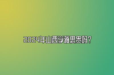 2024年山西学雅思贵吗？